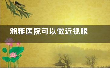 湘雅医院可以做近视眼手术吗？必须能做 近视眼技术是杠杠的！